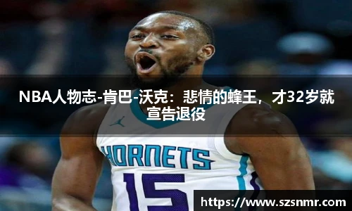 NBA人物志-肯巴-沃克：悲情的蜂王，才32岁就宣告退役